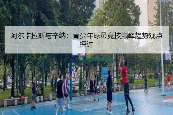 阿尔卡拉斯与辛纳：青少年球员竞技巅峰趋势观点探讨